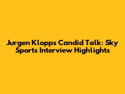 Jurgen Klopp's Candid Talk: Sky Sports Interview Highlights