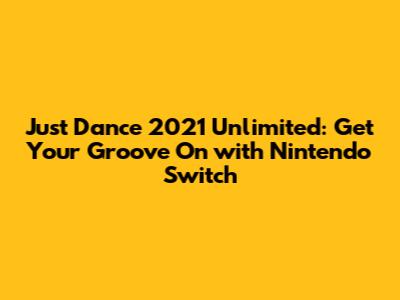 Just Dance 2021 Unlimited: Get Your Groove On with Nintendo Switch