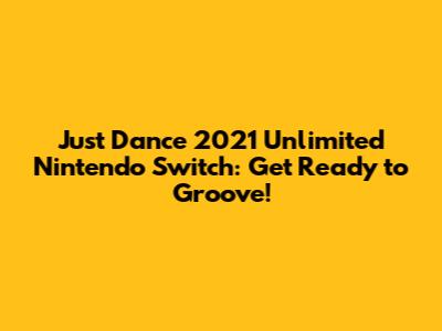 Just Dance 2021 Unlimited Nintendo Switch: Get Ready to Groove!