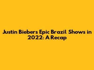 Justin Bieber's Epic Brazil Shows in 2022: A Recap