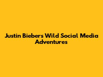 Justin Bieber's Wild Social Media Adventures