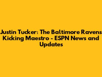 Justin Tucker: The Baltimore Ravens' Kicking Maestro - ESPN News and Updates