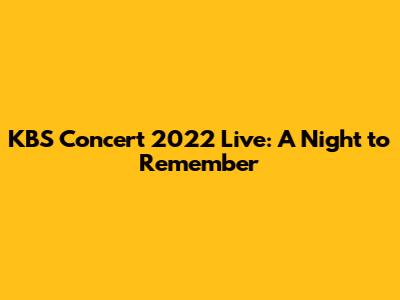 KBS Concert 2022 Live: A Night to Remember