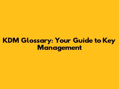KDM Glossary: Your Guide to Key Management