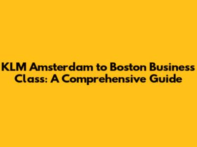 KLM Amsterdam to Boston Business Class: A Comprehensive Guide