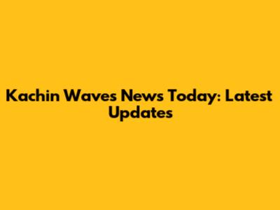 Kachin Waves News Today: Latest Updates