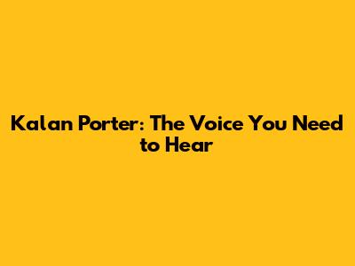 Kalan Porter: The Voice You Need to Hear