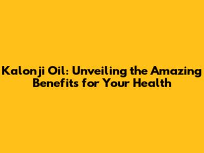 Kalonji Oil: Unveiling the Amazing Benefits for Your Health