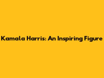 Kamala Harris: An Inspiring Figure
