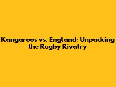 Kangaroos vs. England: Unpacking the Rugby Rivalry