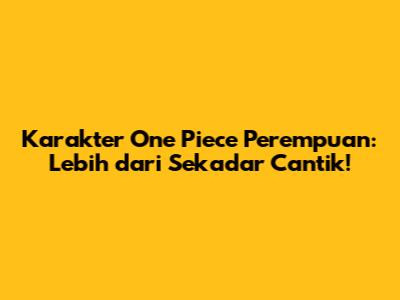 Karakter One Piece Perempuan: Lebih dari Sekadar Cantik!