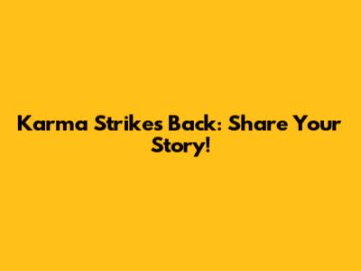 Karma Strikes Back: Share Your Story!