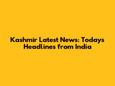Kashmir Latest News: Today's Headlines from India