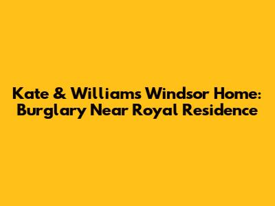 Kate & William's Windsor Home: Burglary Near Royal Residence