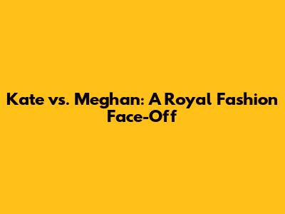 Kate vs. Meghan: A Royal Fashion Face-Off