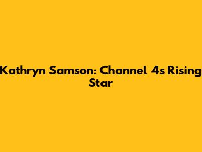 Kathryn Samson: Channel 4's Rising Star