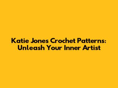 Katie Jones Crochet Patterns: Unleash Your Inner Artist