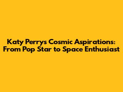 Katy Perry's Cosmic Aspirations: From Pop Star to Space Enthusiast