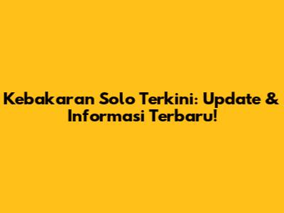 Kebakaran Solo Terkini: Update & Informasi Terbaru!