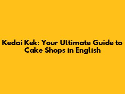 Kedai Kek: Your Ultimate Guide to Cake Shops in English