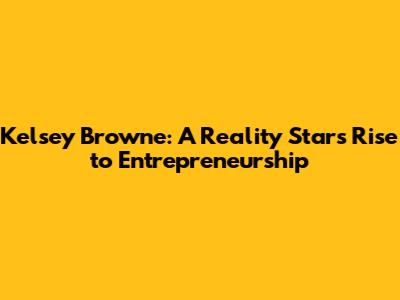 Kelsey Browne: A Reality Star's Rise to Entrepreneurship