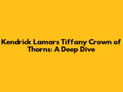 Kendrick Lamar's Tiffany Crown of Thorns: A Deep Dive