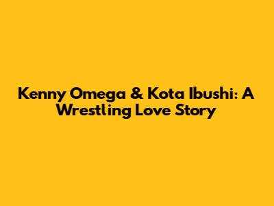 Kenny Omega & Kota Ibushi: A Wrestling Love Story