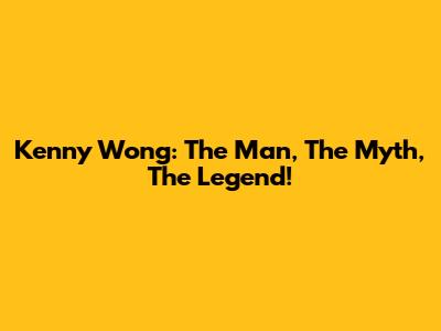 Kenny Wong: The Man, The Myth, The Legend!