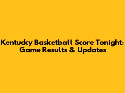 Kentucky Basketball Score Tonight: Game Results & Updates