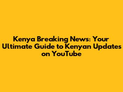 Kenya Breaking News: Your Ultimate Guide to Kenyan Updates on YouTube