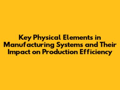 Key Physical Elements in Manufacturing Systems and Their Impact on Production Efficiency