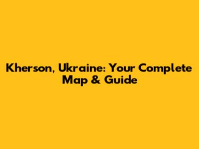 Kherson, Ukraine: Your Complete Map & Guide