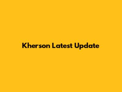 Kherson Latest Update