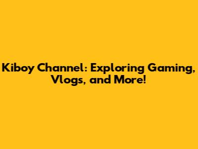Kiboy Channel: Exploring Gaming, Vlogs, and More!
