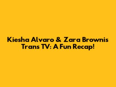 Kiesha Alvaro & Zara Brownis Trans TV: A Fun Recap!