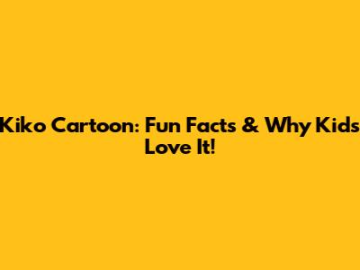 Kiko Cartoon: Fun Facts & Why Kids Love It!