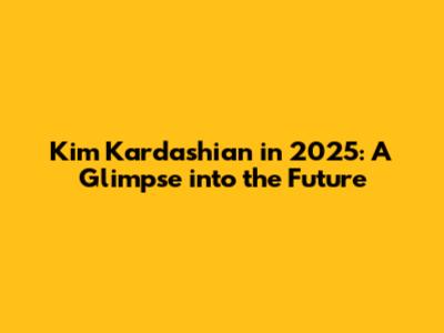 Kim Kardashian in 2025: A Glimpse into the Future