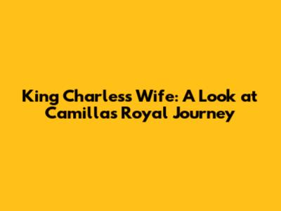 King Charles's Wife: A Look at Camilla's Royal Journey