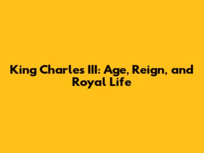 King Charles III: Age, Reign, and Royal Life