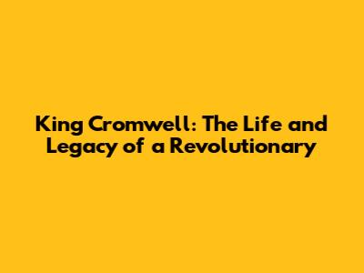 King Cromwell: The Life and Legacy of a Revolutionary