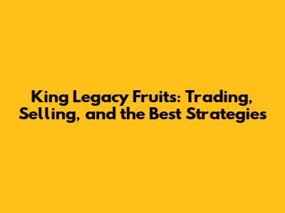 King Legacy Fruits: Trading, Selling, and the Best Strategies