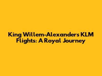 King Willem-Alexander's KLM Flights: A Royal Journey