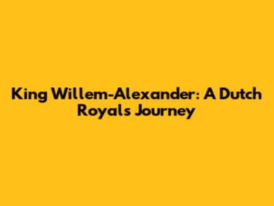 King Willem-Alexander: A Dutch Royal's Journey