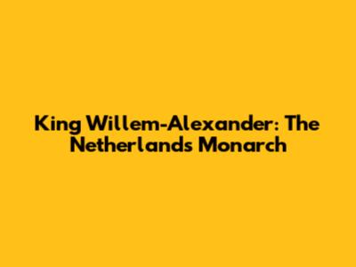 King Willem-Alexander: The Netherlands' Monarch