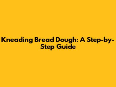 Kneading Bread Dough: A Step-by-Step Guide