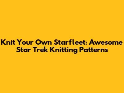 Knit Your Own Starfleet: Awesome Star Trek Knitting Patterns