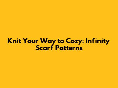 Knit Your Way to Cozy: Infinity Scarf Patterns