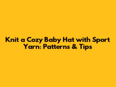 Knit a Cozy Baby Hat with Sport Yarn: Patterns & Tips