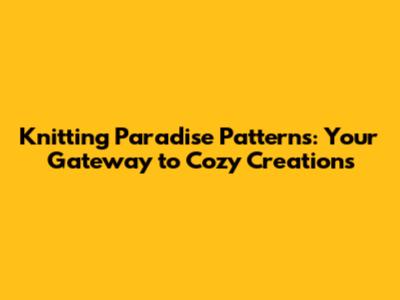 Knitting Paradise Patterns: Your Gateway to Cozy Creations