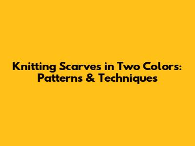 Knitting Scarves in Two Colors: Patterns & Techniques